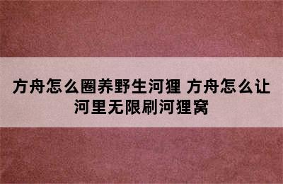 方舟怎么圈养野生河狸 方舟怎么让河里无限刷河狸窝